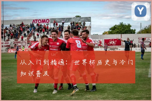 从入门到精通：世界杯历史与冷门知识普及